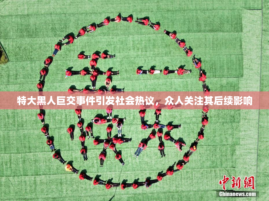 特大黑人巨交事件引发社会热议，众人关注其后续影响