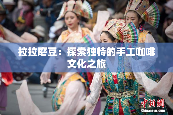 拉拉磨豆：探索独特的手工咖啡文化之旅