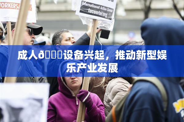 成人🍆设备兴起，推动新型娱乐产业发展