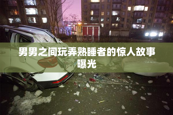 男男之间玩弄熟睡者的惊人故事曝光
