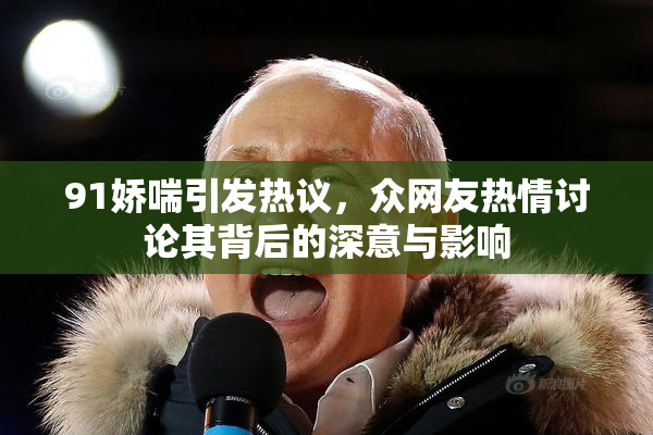 91娇喘引发热议，众网友热情讨论其背后的深意与影响