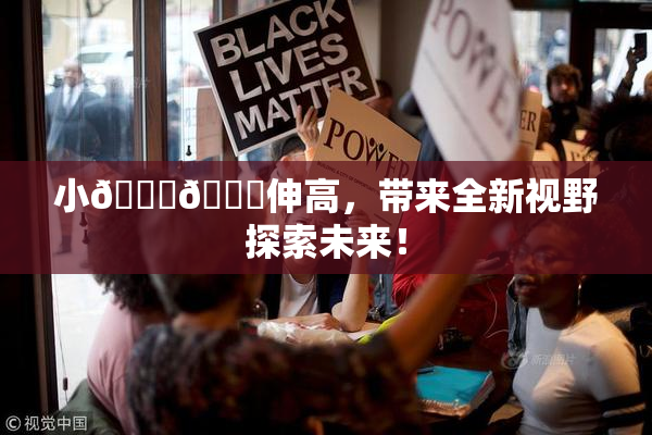 小🐔🐔伸高，带来全新视野探索未来！