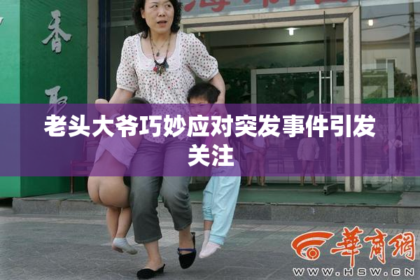 老头大爷巧妙应对突发事件引发关注