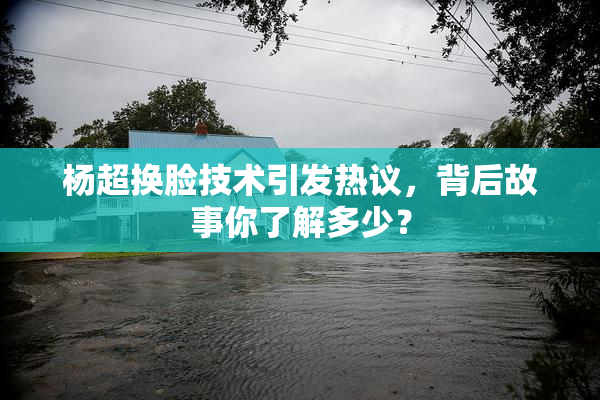 杨超换脸技术引发热议，背后故事你了解多少？