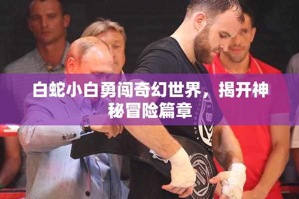 白蛇小白勇闯奇幻世界，揭开神秘冒险篇章
