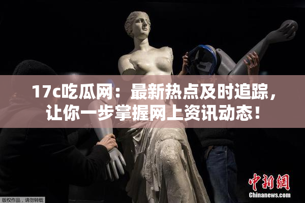 17c吃瓜网：最新热点及时追踪，让你一步掌握网上资讯动态！