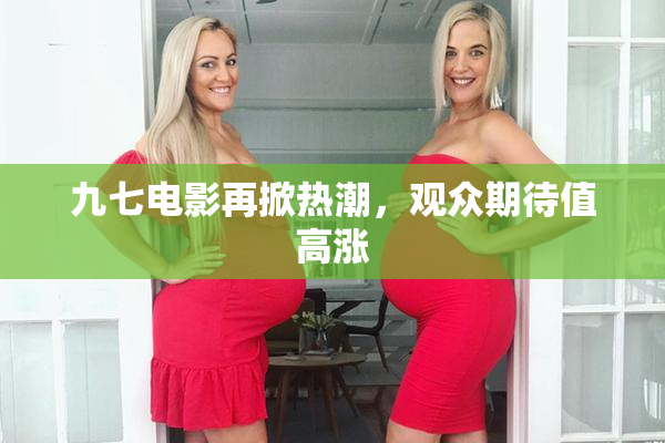 九七电影再掀热潮，观众期待值高涨