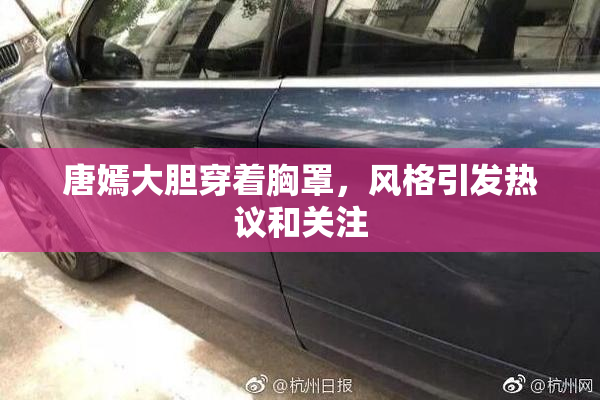 唐嫣大胆穿着胸罩，风格引发热议和关注
