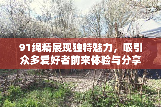 91绳精展现独特魅力，吸引众多爱好者前来体验与分享