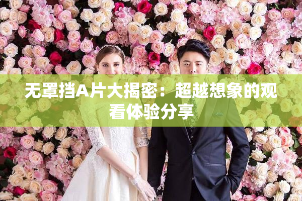 无罩挡A片大揭密：超越想象的观看体验分享
