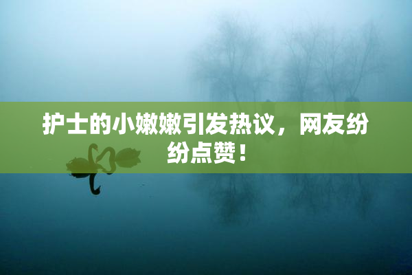 护士的小嫩嫩引发热议，网友纷纷点赞！