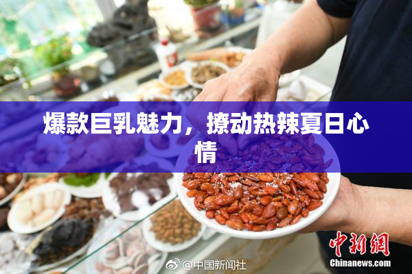 爆款巨乳魅力，撩动热辣夏日心情