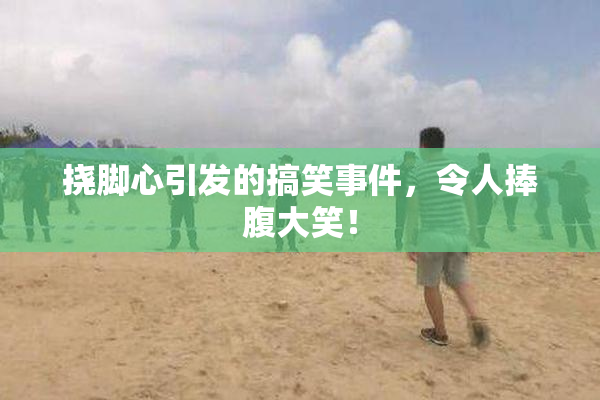 挠脚心引发的搞笑事件，令人捧腹大笑！