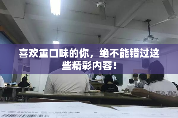 喜欢重口味的你，绝不能错过这些精彩内容！