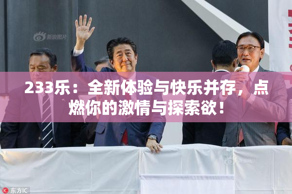 233乐：全新体验与快乐并存，点燃你的激情与探索欲！