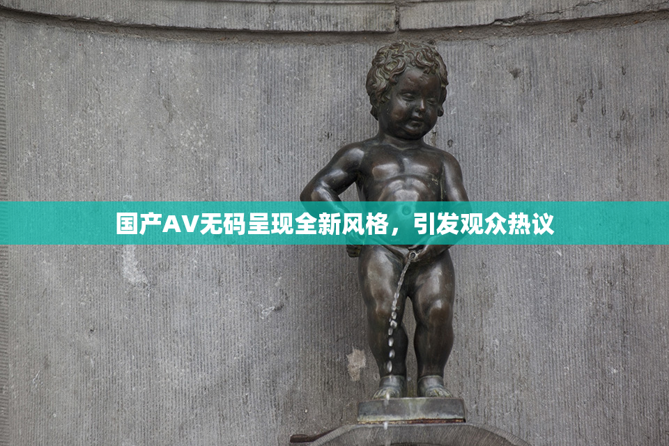 国产AV无码呈现全新风格，引发观众热议