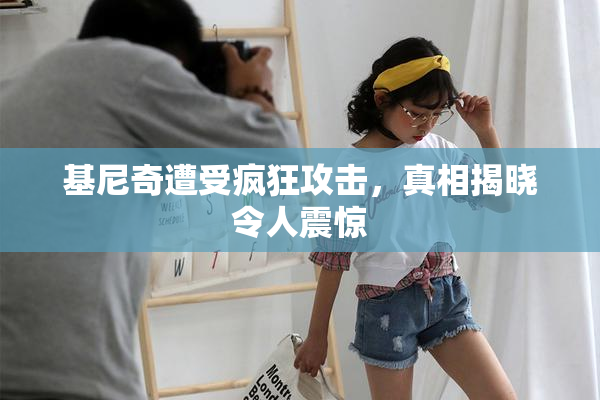 基尼奇遭受疯狂攻击，真相揭晓令人震惊