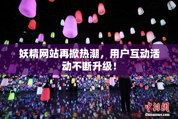 妖精网站再掀热潮，用户互动活动不断升级！