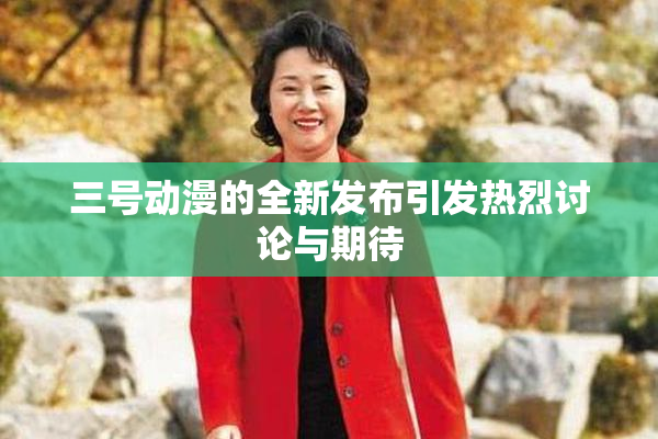 三号动漫的全新发布引发热烈讨论与期待