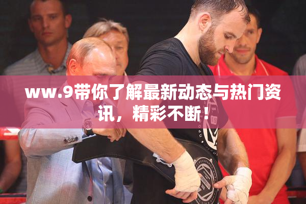 ww.9带你了解最新动态与热门资讯，精彩不断！