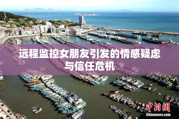 远程监控女朋友引发的情感疑虑与信任危机