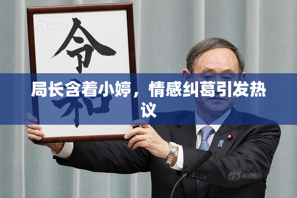 局长含着小婷，情感纠葛引发热议