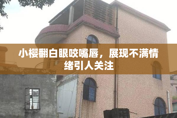 小樱翻白眼咬嘴唇，展现不满情绪引人关注