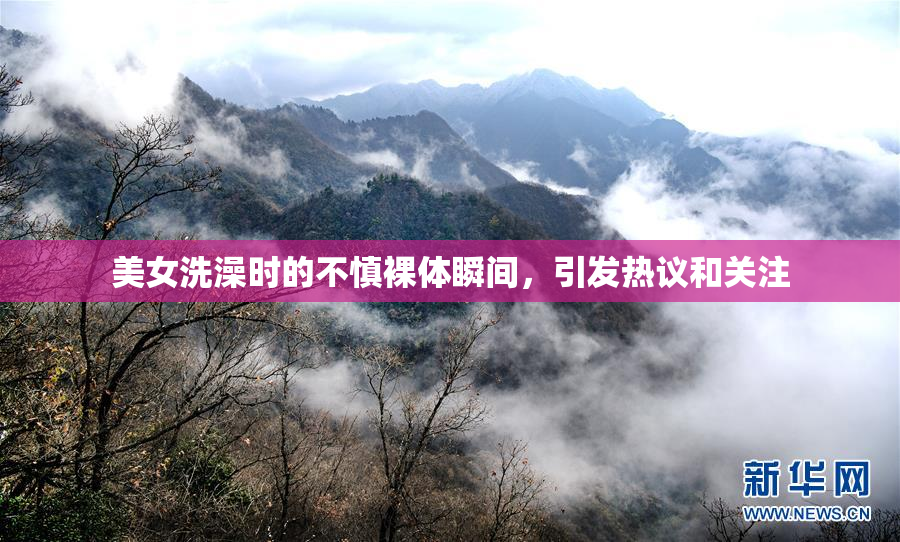 美女洗澡时的不慎裸体瞬间，引发热议和关注