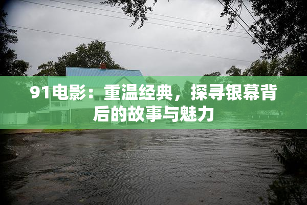 91电影：重温经典，探寻银幕背后的故事与魅力