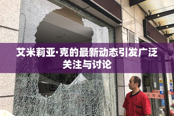 艾米莉亚·克的最新动态引发广泛关注与讨论