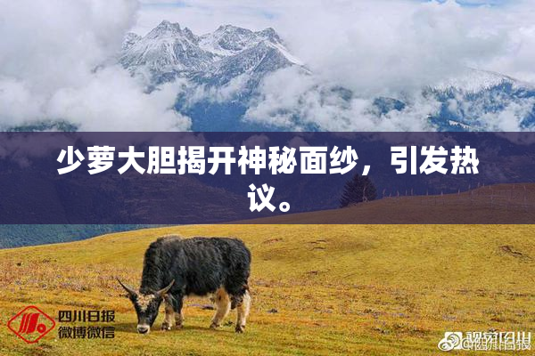 少萝大胆揭开神秘面纱，引发热议。
