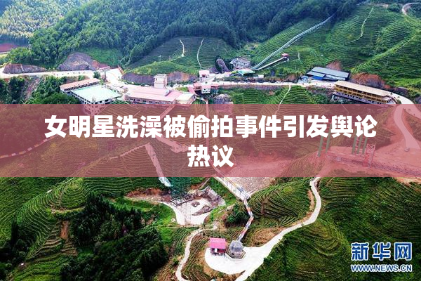 女明星洗澡被偷拍事件引发舆论热议