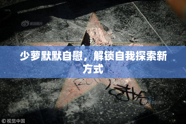 少萝默默自慰，解锁自我探索新方式