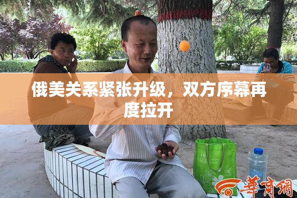 俄美关系紧张升级，双方序幕再度拉开
