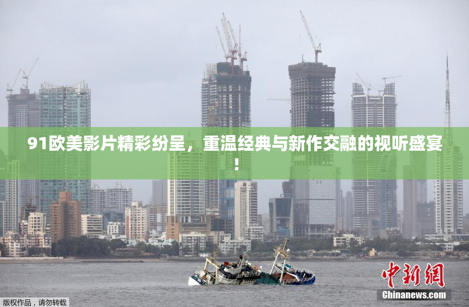 91欧美影片精彩纷呈，重温经典与新作交融的视听盛宴！