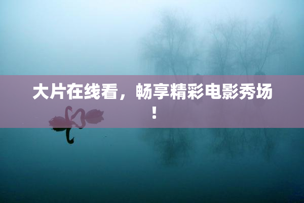 大片在线看，畅享精彩电影秀场！
