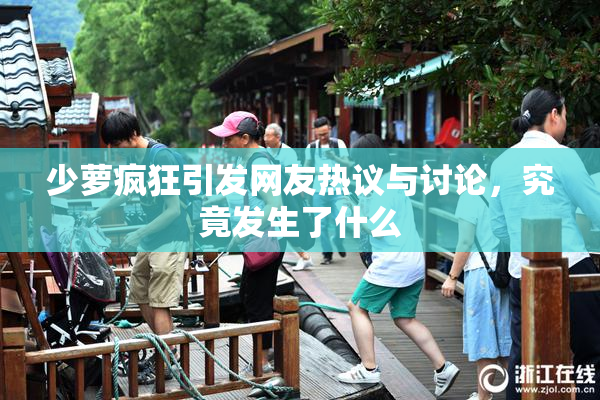 少萝疯狂引发网友热议与讨论，究竟发生了什么