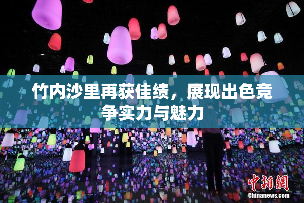 竹内沙里再获佳绩，展现出色竞争实力与魅力