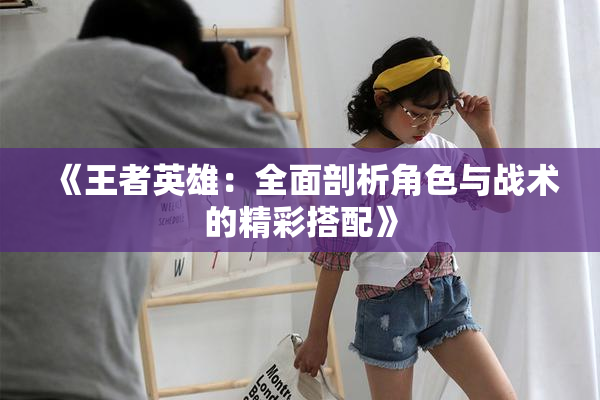 《王者英雄：全面剖析角色与战术的精彩搭配》