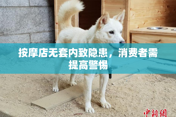 按摩店无套内致隐患，消费者需提高警惕