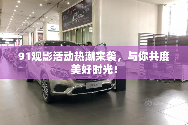 91观影活动热潮来袭，与你共度美好时光！
