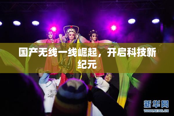 国产无线一线崛起，开启科技新纪元