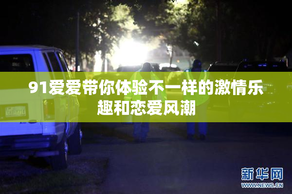 91爱爱带你体验不一样的激情乐趣和恋爱风潮