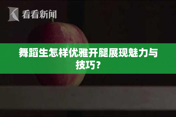 舞蹈生怎样优雅开腿展现魅力与技巧？