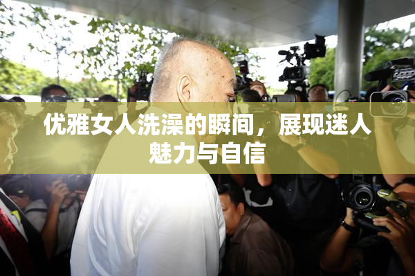 优雅女人洗澡的瞬间，展现迷人魅力与自信