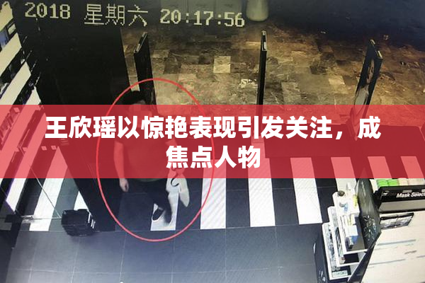 王欣瑶以惊艳表现引发关注，成焦点人物