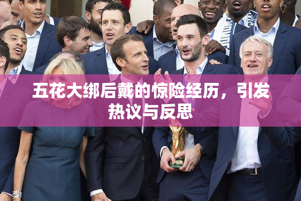 五花大绑后戴的惊险经历，引发热议与反思