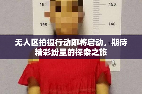 无人区拍摄行动即将启动，期待精彩纷呈的探索之旅