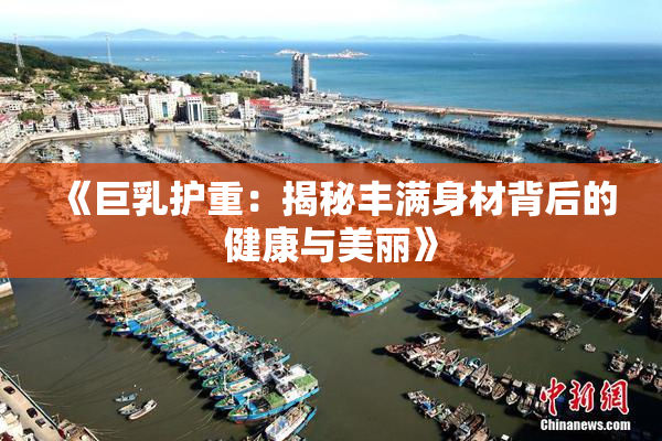 《巨乳护重：揭秘丰满身材背后的健康与美丽》