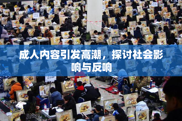 成人内容引发高潮，探讨社会影响与反响